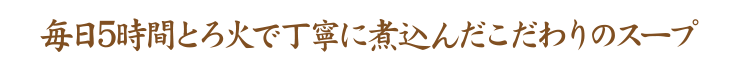 毎日5時間とろ火で丁寧に煮込んだこだわりのスープ