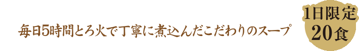 毎日5時間とろ火で丁寧に煮込んだこだわりのスープ、1日限定20食